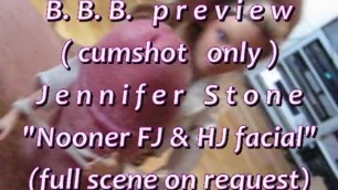 B.B.B.preview: Jennifer Stone "nooner FJ & HJ Facial"(cumshot Only) AVI Nos
